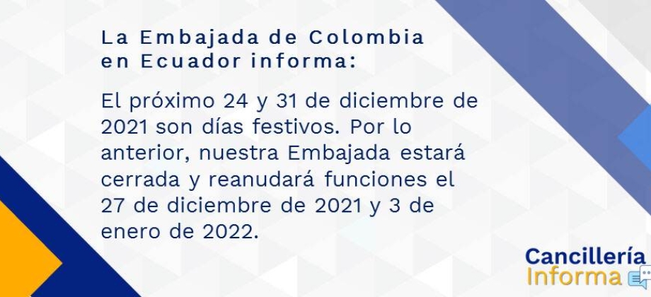 La Embajada de Colombia en Ecuador informa que el próximo 24 y 31 de diciembre de 2021 son días festivos. Por lo anterior, nuestra Embajada estará cerrada y reanudará funciones el 27 de diciembre de 2021 y 3 de enero de 2022