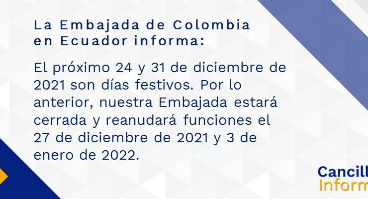 La Embajada de Colombia en Ecuador informa que el próximo 24 y 31 de diciembre de 2021 son días festivos. Por lo anterior, nuestra Embajada estará cerrada y reanudará funciones el 27 de diciembre de 2021 y 3 de enero de 2022